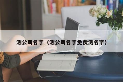 公司名字测算|公司名字测试,公司名称测算